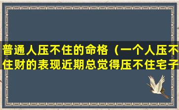 普通人压不住的命格（一个人压不住财的表现近期总觉得压不住宅子）