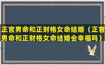 正官男命和正财格女命结婚（正官男命和正财格女命结婚会幸福吗）