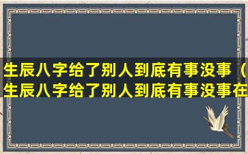 生辰八字给了别人到底有事没事（生辰八字给了别人到底有事没事在网上）