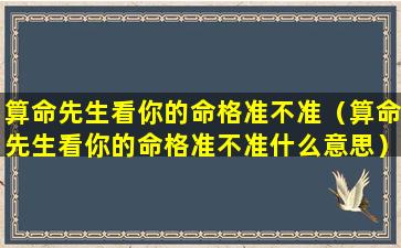 算命先生看你的命格准不准（算命先生看你的命格准不准什么意思）