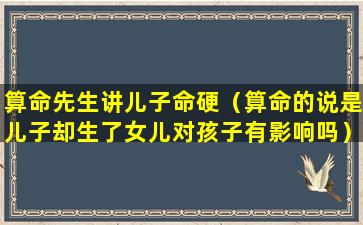 算命先生讲儿子命硬（算命的说是儿子却生了女儿对孩子有影响吗）
