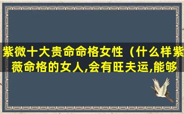 紫微十大贵命命格女性（什么样紫薇命格的女人,会有旺夫运,能够夫荣子贵）